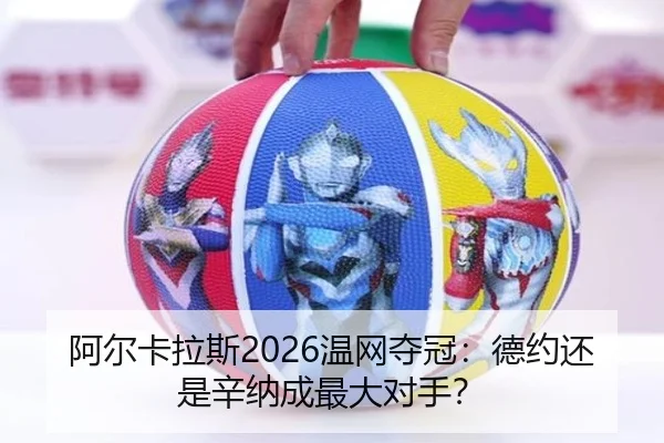 阿尔卡拉斯2026温网夺冠：德约还是辛纳成最大对手？